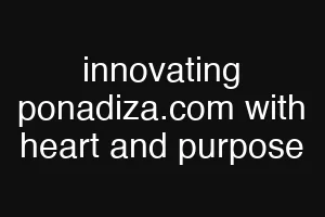 innovating ponadiza.com with heart and purpose